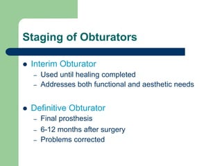Staging of Obturators
 Interim Obturator
– Used until healing completed
– Addresses both functional and aesthetic needs
 Definitive Obturator
– Final prosthesis
– 6-12 months after surgery
– Problems corrected
 