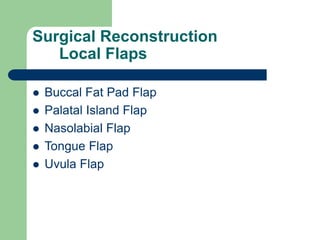 Surgical Reconstruction
Local Flaps
 Buccal Fat Pad Flap
 Palatal Island Flap
 Nasolabial Flap
 Tongue Flap
 Uvula Flap
 