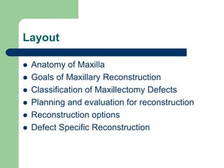 Layout
 Anatomy of Maxilla
 Goals of Maxillary Reconstruction
 Classification of Maxillectomy Defects
 Planning and evaluation for reconstruction
 Reconstruction options
 Defect Specific Reconstruction
 