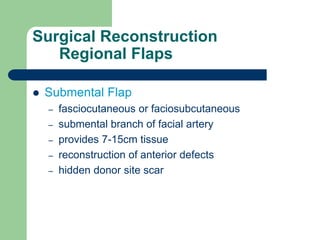 Surgical Reconstruction
Regional Flaps
 Submental Flap
– fasciocutaneous or faciosubcutaneous
– submental branch of facial artery
– provides 7-15cm tissue
– reconstruction of anterior defects
– hidden donor site scar
 
