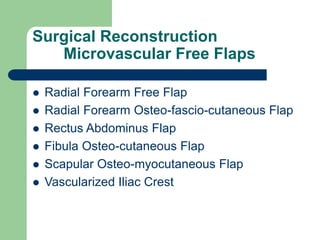 Surgical Reconstruction
Microvascular Free Flaps
 Radial Forearm Free Flap
 Radial Forearm Osteo-fascio-cutaneous Flap
 Rectus Abdominus Flap
 Fibula Osteo-cutaneous Flap
 Scapular Osteo-myocutaneous Flap
 Vascularized Iliac Crest
 