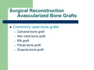 Surgical Reconstruction
Avascularized Bone Grafts
 Commonly used bone grafts
– Calvarial bone graft
– Iliac crest bone graft
– Rib graft
– Fibula bone graft
– Scapula bone graft
 