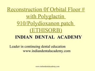 Reconstruction 0f Orbital Floor #
with Polyglactin
910/Polydioxanon patch
(ETHISORB)
INDIAN DENTAL ACADEMY
Leader in continuing dental education
www.indiandentalacademy.com

www.indiandentalacademy.com

 