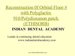 Reconstruction 0f Orbital Floor #
with Polyglactin
910/Polydioxanon patch
(ETHISORB)
INDIAN DENTAL ACADEMY
Leader in continuing dental education
www.indiandentalacademy.com

www.indiandentalacademy.com

 
