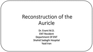 Reconstruction of the
Auricle
Dr. Erami M.D.
ENT Resident
Department Of ENT
Shahid Sadoghi Hospital
Yazd Iran
 