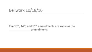 Bellwork 10/18/16
The 13th, 14th, and 15th amendments are know as the
______________ amendments.
 