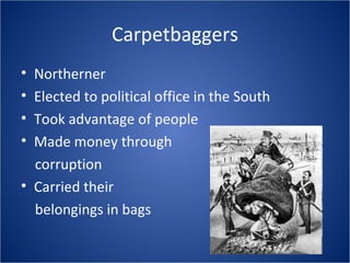Carpetbaggers Northerner Elected to political office in the South Took advantage of people Made money through  corruption Carried their  belongings in bags 