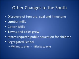 Other Changes to the South Discovery of iron ore, coal and limestone Lumber mills Cotton Mills Towns and cities grew States required public education for children Segregated School Whites to one - - - Blacks to one 