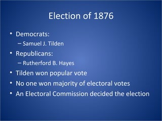 Election of 1876 Democrats:  Samuel J. Tilden Republicans:  Rutherford B. Hayes Tilden won popular vote No one won majority of electoral votes An Electoral Commission decided the election 