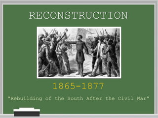 RECONSTRUCTION
1865-1877
“Rebuilding of the South After the Civil War”
 