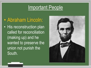 Important People
• Abraham Lincoln:
• His reconstruction plan
called for reconciliation
(making up) and he
wanted to preserve the
union not punish the
South.
 