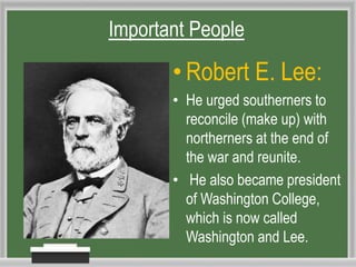 • Robert E. Lee:
• He urged southerners to
reconcile (make up) with
northerners at the end of
the war and reunite.
• He also became president
of Washington College,
which is now called
Washington and Lee.
Important People
 