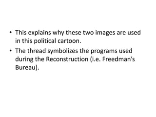 • This explains why these two images are used
in this political cartoon.
• The thread symbolizes the programs used
during the Reconstruction (i.e. Freedman’s
Bureau).

 