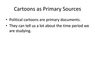 Cartoons as Primary Sources
• Political cartoons are primary documents.
• They can tell us a lot about the time period we
are studying.

 