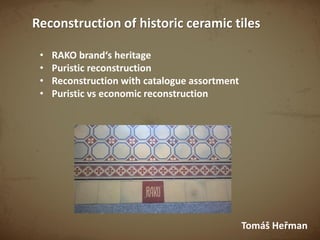 Reconstruction of historic ceramic tiles
Tomáš Heřman
• RAKO brand‘s heritage
• Puristic reconstruction
• Reconstruction with catalogue assortment
• Puristic vs economic reconstruction
 