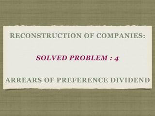 RECONSTRUCTION OF COMPANIES:
SOLVED PROBLEM : 4
ARREARS OF PREFERENCE DIVIDEND
 