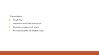Disadvantages:
1. Very bulky
2. Occasional donor site dehiscence
3. Reduction in upper limb power
4. Need to move the patient to harvest
 