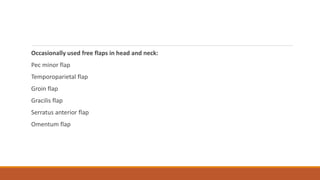 Occasionally used free flaps in head and neck:
Pec minor flap
Temporoparietal flap
Groin flap
Gracilis flap
Serratus anterior flap
Omentum flap
 