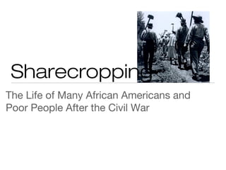 Sharecropping
The Life of Many African Americans and
Poor People After the Civil War
 
