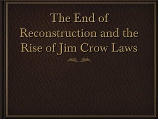 The End ofThe End of
Reconstruction and theReconstruction and the
Rise of Jim Crow LawsRise of Jim Crow Laws
 
