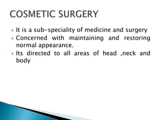  It is a sub-speciality of medicine and surgery
 Concerned with maintaining and restoring
normal appearance.
 Its directed to all areas of head ,neck and
body
 