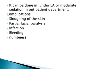  It can be done in under LA or moderate
sedation in out patient department.
Complications
 Sloughing of the skin
 Partial facial paralysis
 Infection
 Bleeding
 numbness
 