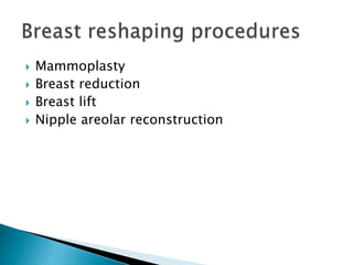  Mammoplasty
 Breast reduction
 Breast lift
 Nipple areolar reconstruction
 