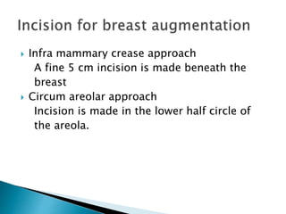  Infra mammary crease approach
A fine 5 cm incision is made beneath the
breast
 Circum areolar approach
Incision is made in the lower half circle of
the areola.
 