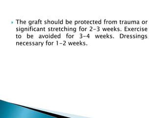  The graft should be protected from trauma or
significant stretching for 2-3 weeks. Exercise
to be avoided for 3-4 weeks. Dressings
necessary for 1-2 weeks.
 