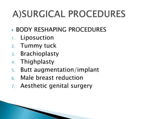  BODY RESHAPING PROCEDURES
1. Liposuction
2. Tummy tuck
3. Brachioplasty
4. Thighplasty
5. Butt augmentation/implant
6. Male breast reduction
7. Aesthetic genital surgery
 