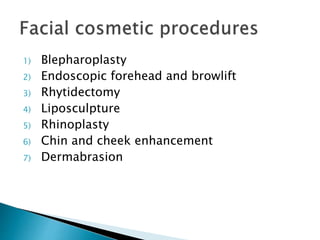 1) Blepharoplasty
2) Endoscopic forehead and browlift
3) Rhytidectomy
4) Liposculpture
5) Rhinoplasty
6) Chin and cheek enhancement
7) Dermabrasion
 