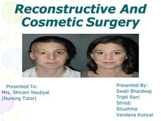 Reconstructive And
Cosmetic Surgery
Presented To:
Mrs. Shivani Nautiyal
(Nursing Tutor)
Presented By:
Swati Bhardwaj
Tripti Rani
Shristi
Shushma
Vandana Kutiyal
 