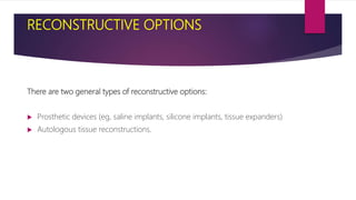 RECONSTRUCTIVE OPTIONS
There are two general types of reconstructive options:
 Prosthetic devices (eg, saline implants, silicone implants, tissue expanders)
 Autologous tissue reconstructions.
 