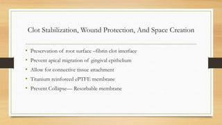 Clot Stabilization, Wound Protection, And Space Creation
• Preservation of root surface –fibrin clot interface
• Prevent apical migration of gingival epithelium
• Allow for connective tissue attachment
• Titanium reinforced ePTFE membrane
• Prevent Collapse— Resorbable membrane
 