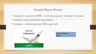 Enamel Matrix Protein
• Amlogenin- secreted by HERS – tooth development—Acellular Cementum
formation– favor periodontal regeneration.
• Emdogain – marketed product [FDA approved]
Price $. 075.113.
0.3ml
 