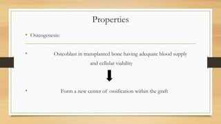 Properties
• Osteogenesis:
• Osteoblast in transplanted bone having adequate blood supply
and cellular viability
• Form a new center of ossification within the graft
 