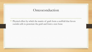 Osteoconduction
• Physical effect by which the matrix of graft form a scaffold that favors
outside cells to penetrate the graft and form a new bone
 