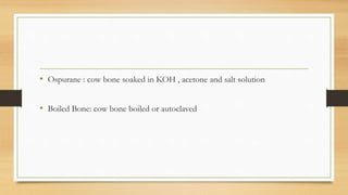 • Ospurane : cow bone soaked in KOH , acetone and salt solution
• Boiled Bone: cow bone boiled or autoclaved
 