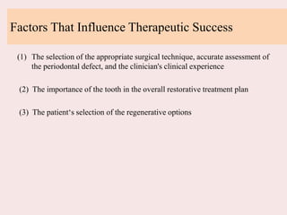 Factors That Influence Therapeutic Success
(1) The selection of the appropriate surgical technique, accurate assessment of
the periodontal defect, and the clinician's clinical experience
(2) The importance of the tooth in the overall restorative treatment plan
(3) The patient‘s selection of the regenerative options
 