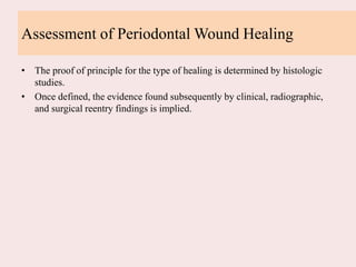 Assessment of Periodontal Wound Healing
• The proof of principle for the type of healing is determined by histologic
studies.
• Once defined, the evidence found subsequently by clinical, radiographic,
and surgical reentry findings is implied.
 