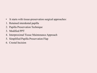 • It starts with tissue-preservation surgical approaches:
1. Retained interdental papilla
2. Papilla Preservation Technique
3. Modified PPT
4. Interproximal Tissue Maintenance Approach
5. Simplified Papilla Preservation Flap
6. Crestal Incision
 