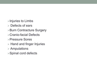 Injuries to Limbs
 Defects of ears
Burn Contracture Surgery
Cranio-facial Defects
Pressure Sores
 Hand and finger Injuries
 Amputations
Spinal cord defects
 