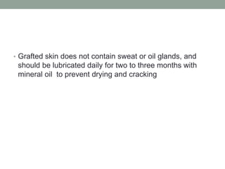 • Grafted skin does not contain sweat or oil glands, and
should be lubricated daily for two to three months with
mineral oil to prevent drying and cracking
 