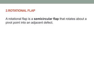 2.ROTATIONAL FLAP
A rotational flap is a semicircular flap that rotates about a
pivot point into an adjacent defect.
 
