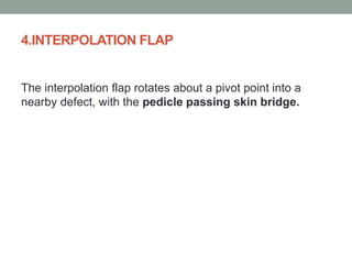 4.INTERPOLATION FLAP
The interpolation flap rotates about a pivot point into a
nearby defect, with the pedicle passing skin bridge.
 