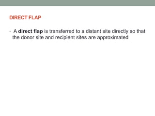DIRECT FLAP
• A direct flap is transferred to a distant site directly so that
the donor site and recipient sites are approximated
 