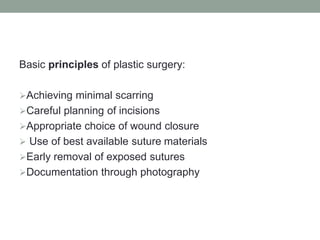 Basic principles of plastic surgery:
Achieving minimal scarring
Careful planning of incisions
Appropriate choice of wound closure
 Use of best available suture materials
Early removal of exposed sutures
Documentation through photography
 