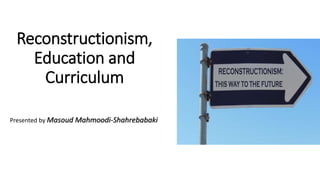 Reconstructionism,
Education and
Curriculum
Presented by Masoud Mahmoodi-Shahrebabaki
 