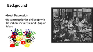 Background
• Great Depression
• Reconstructionist philosophy is
based on socialistic and utopian
ideas
 