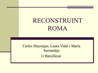 RECONSTRUINT
ROMA
Carles Mayorgas, Laura Vidal i Maria
Serramitja
1r Batxillerat
 